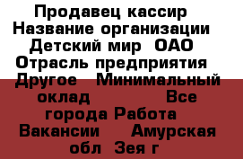 Продавец-кассир › Название организации ­ Детский мир, ОАО › Отрасль предприятия ­ Другое › Минимальный оклад ­ 30 000 - Все города Работа » Вакансии   . Амурская обл.,Зея г.